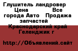 Глушитель ландровер . › Цена ­ 15 000 - Все города Авто » Продажа запчастей   . Краснодарский край,Геленджик г.